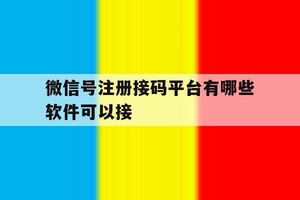 微信号注册接码平台有哪些软件可以接 微信号注册接码平台有哪些软件可以接