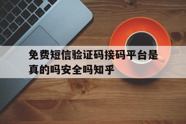 免费短信验证码接码平台是真的吗安全吗知乎 免费短信验证码接码平台是真的吗安全吗知乎