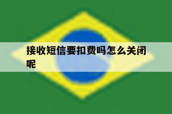 接收短信要扣费吗怎么关闭呢 接收短信要扣费吗怎么关闭呢