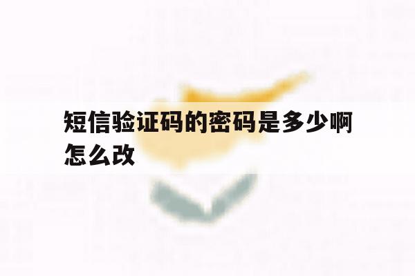 短信验证码的密码是多少啊怎么改 短信验证码的密码是多少啊怎么改