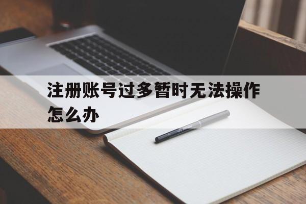 注册账号过多暂时无法操作怎么办 注册账号过多暂时无法操作怎么办