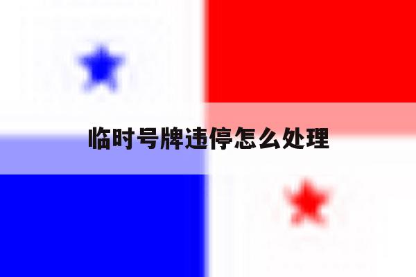 临时号牌违停怎么处理 临时号牌违停怎么处理