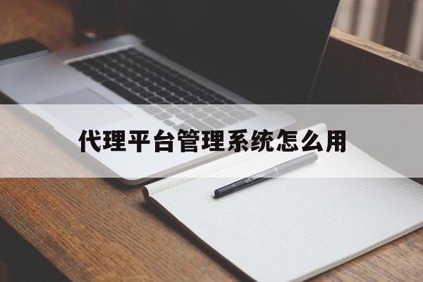 代理平台管理系统怎么用 代理平台管理系统怎么用