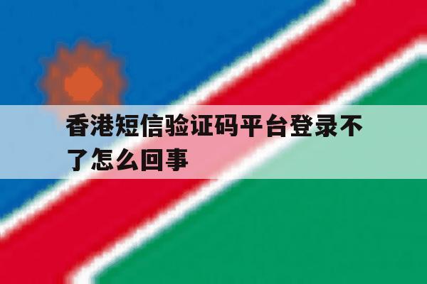 香港短信验证码平台登录不了怎么回事 香港短信验证码平台登录不了怎么回事