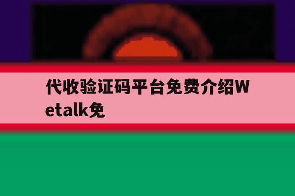 代收验证码平台免费介绍Wetalk免的简单介绍 代收验证码平台免费介绍Wetalk免的简单介绍