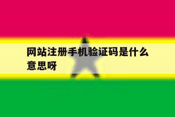 网站注册手机验证码是什么意思呀 网站注册手机验证码是什么意思呀