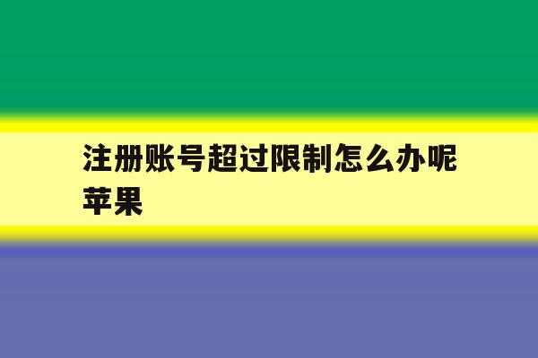 注册账号超过限制怎么办呢苹果