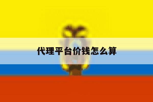 代理平台价钱怎么算 代理平台价钱怎么算