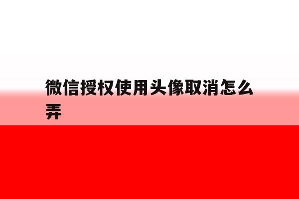 微信授权使用头像取消怎么弄 微信授权使用头像取消怎么弄