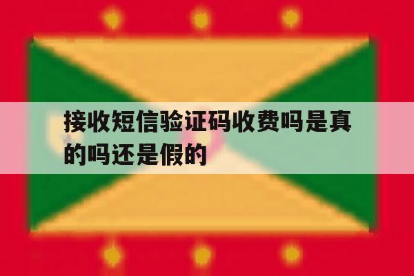 接收短信验证码收费吗是真的吗还是假的 接收短信验证码收费吗是真的吗还是假的