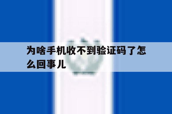 为啥手机收不到验证码了怎么回事儿 为啥手机收不到验证码了怎么回事儿