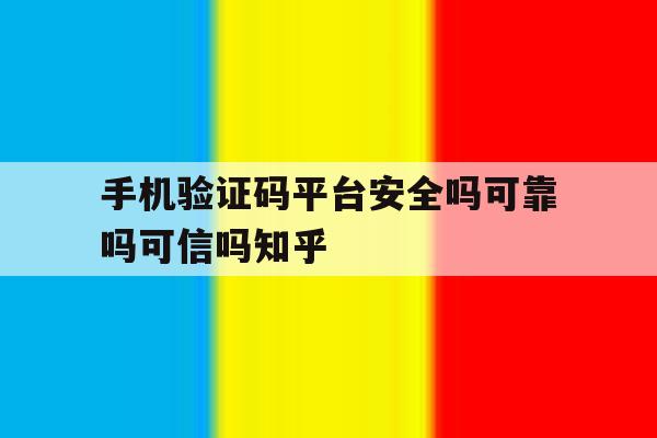 手机验证码平台安全吗可靠吗可信吗知乎 手机验证码平台安全吗可靠吗可信吗知乎