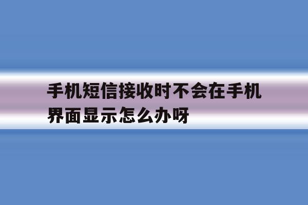手机短信接收时不会在手机界面显示怎么办呀的简单介绍 手机短信接收时不会在手机界面显示怎么办呀的简单介绍