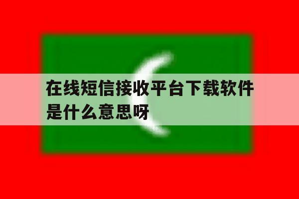 在线短信接收平台下载软件是什么意思呀 在线短信接收平台下载软件是什么意思呀