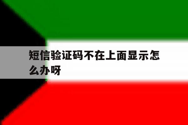 短信验证码不在上面显示怎么办呀 短信验证码不在上面显示怎么办呀