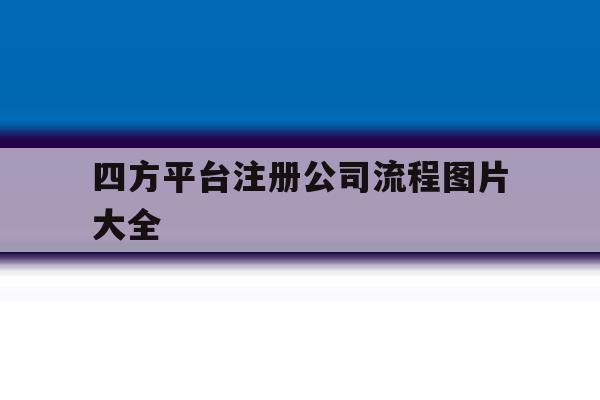 四方平台注册公司流程图片大全 四方平台注册公司流程图片大全