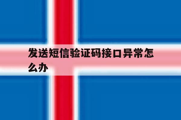 发送短信验证码接口异常怎么办 发送短信验证码接口异常怎么办