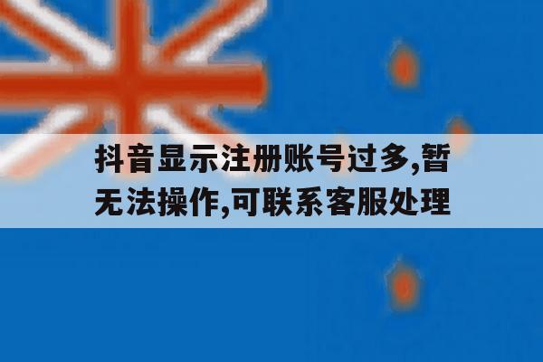 抖音显示注册账号过多,暂无法操作,可联系客服处理的简单介绍