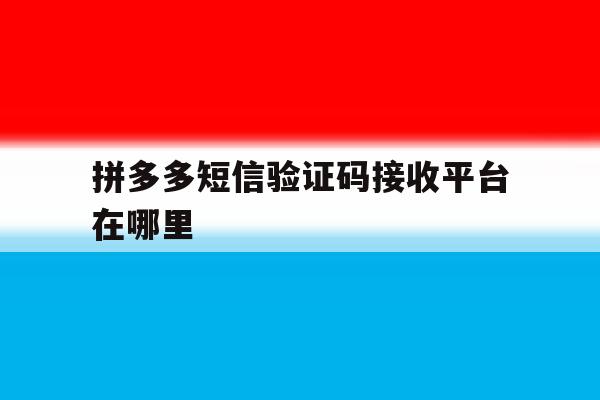 拼多多短信验证码接收平台在哪里 拼多多短信验证码接收平台在哪里