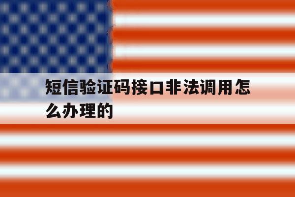 短信验证码接口非法调用怎么办理的 短信验证码接口非法调用怎么办理的