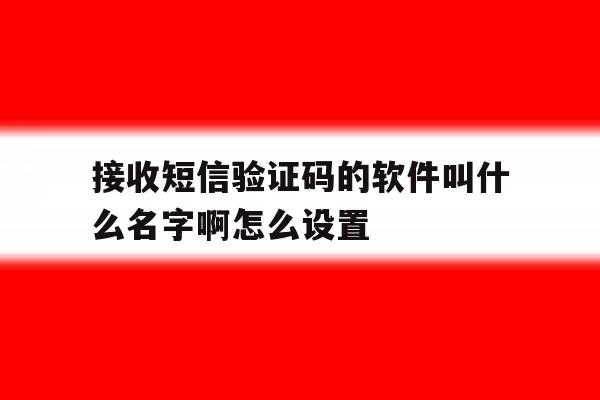 接收短信验证码的软件叫什么名字啊怎么设置 接收短信验证码的软件叫什么名字啊怎么设置