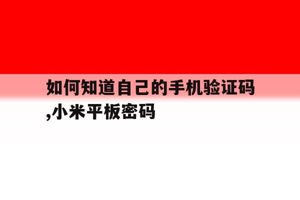 如何知道自己的手机验证码,小米平板密码 如何知道自己的手机验证码,小米平板密码