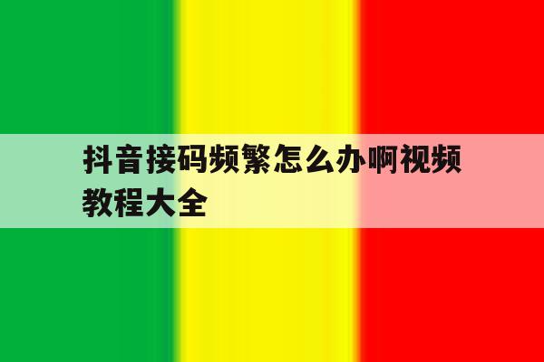 抖音接码频繁怎么办啊视频教程大全 抖音接码频繁怎么办啊视频教程大全