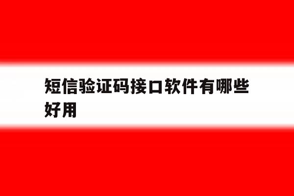 短信验证码接口软件有哪些好用 短信验证码接口软件有哪些好用