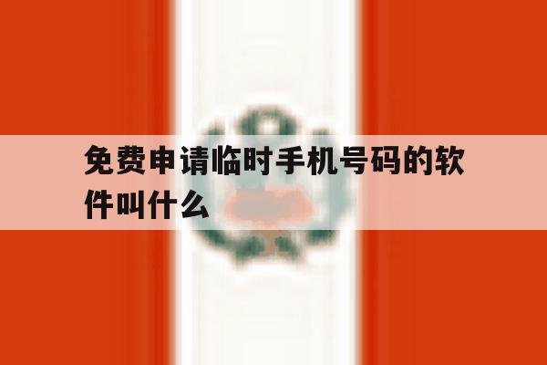 免费申请临时手机号码的软件叫什么 免费申请临时手机号码的软件叫什么