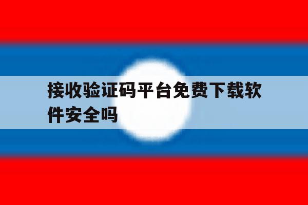接收验证码平台免费下载软件安全吗 接收验证码平台免费下载软件安全吗
