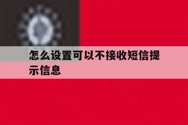 怎么设置可以不接收短信提示信息 怎么设置可以不接收短信提示信息