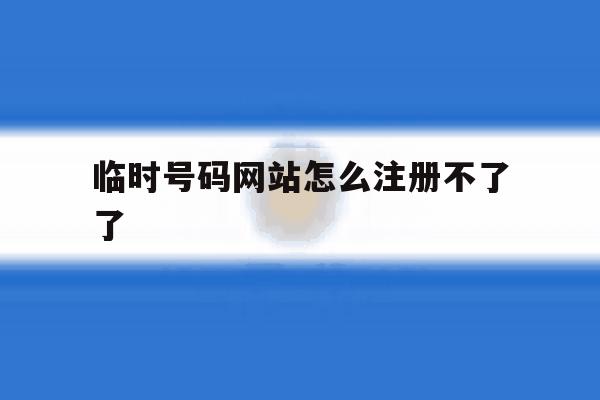 临时号码网站怎么注册不了了 临时号码网站怎么注册不了了