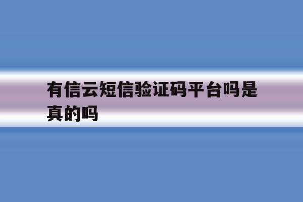 有信云短信验证码平台吗是真的吗 有信云短信验证码平台吗是真的吗
