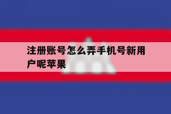 注册账号怎么弄手机号新用户呢苹果