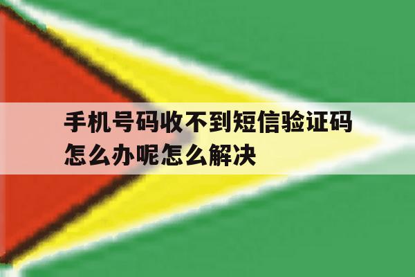 手机号码收不到短信验证码怎么办呢怎么解决 手机号码收不到短信验证码怎么办呢怎么解决