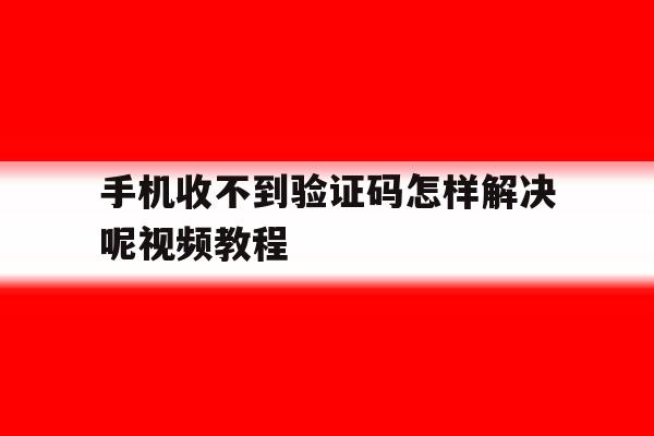 手机收不到验证码怎样解决呢视频教程 手机收不到验证码怎样解决呢视频教程