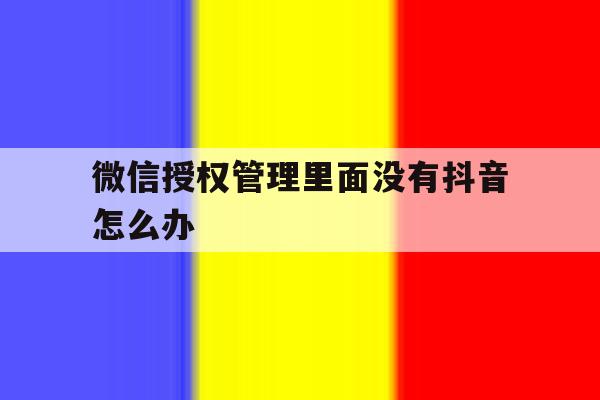 微信授权管理里面没有抖音怎么办 微信授权管理里面没有抖音怎么办