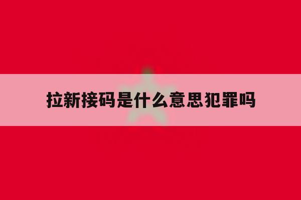 拉新接码是什么意思犯罪吗 拉新接码是什么意思犯罪吗