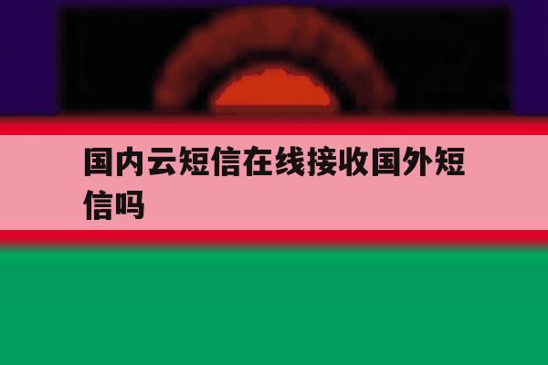 国内云短信在线接收国外短信吗 国内云短信在线接收国外短信吗