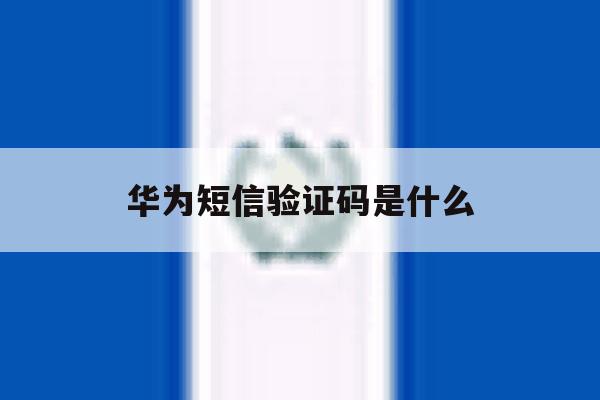 华为短信验证码是什么 华为短信验证码是什么