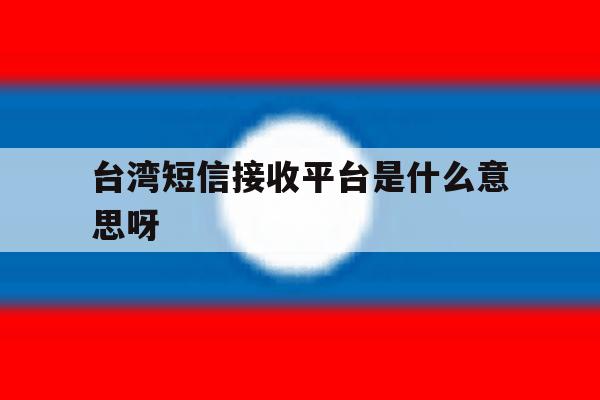 台湾短信接收平台是什么意思呀 台湾短信接收平台是什么意思呀