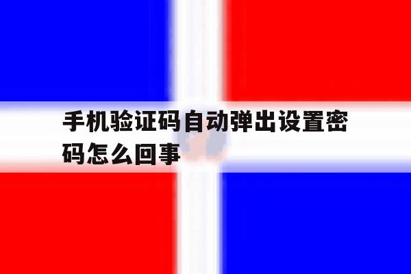 手机验证码自动弹出设置密码怎么回事 手机验证码自动弹出设置密码怎么回事