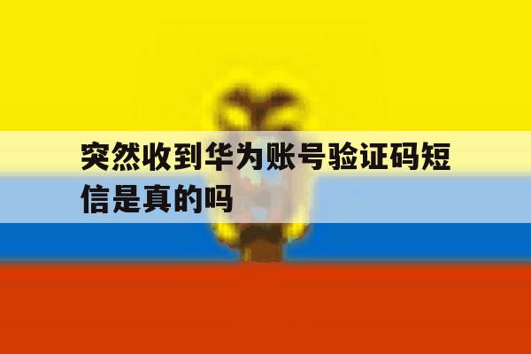 突然收到华为账号验证码短信是真的吗 突然收到华为账号验证码短信是真的吗