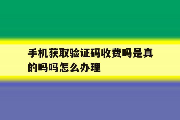 手机获取验证码收费吗是真的吗吗怎么办理的简单介绍 手机获取验证码收费吗是真的吗吗怎么办理的简单介绍
