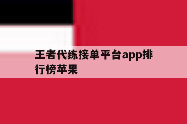 王者代练接单平台app排行榜苹果 王者代练接单平台app排行榜苹果