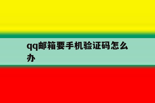 qq邮箱要手机验证码怎么办 qq邮箱要手机验证码怎么办