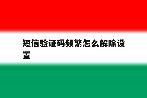短信验证码频繁怎么解除设置 短信验证码频繁怎么解除设置