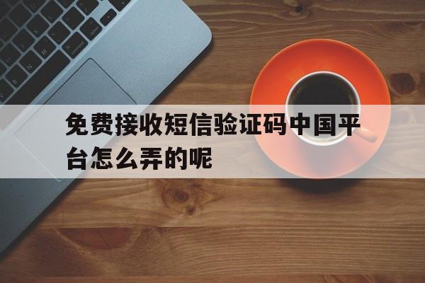 免费接收短信验证码中国平台怎么弄的呢的简单介绍 免费接收短信验证码中国平台怎么弄的呢的简单介绍