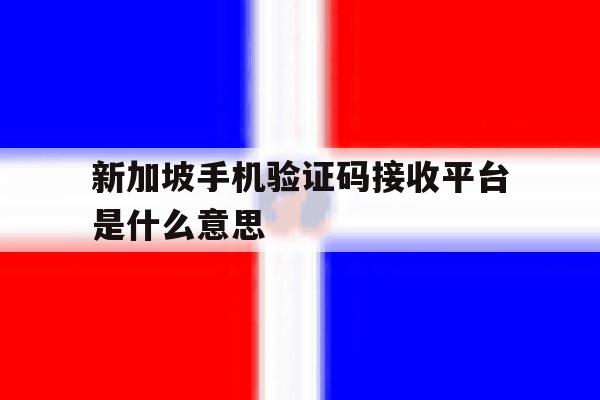新加坡手机验证码接收平台是什么意思 新加坡手机验证码接收平台是什么意思