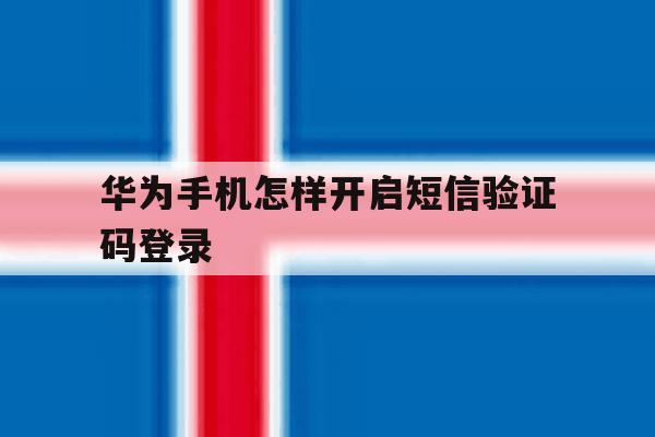华为手机怎样开启短信验证码登录 华为手机怎样开启短信验证码登录